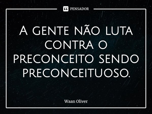⁠A gente não luta contra o preconceito sendo preconceituoso.... Frase de Waan Oliver.