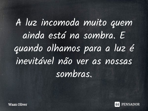 ⁠A luz incomoda muito quem ainda está na sombra. E quando olhamos para a luz é inevitável não ver as nossas sombras.... Frase de Waan Oliver.