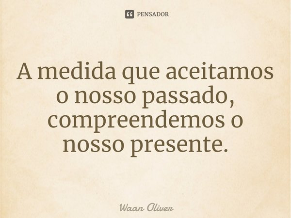 ⁠A medida que aceitamos o nosso passado, compreendemos o nosso presente.... Frase de Waan Oliver.