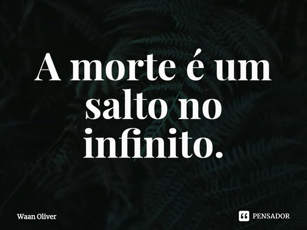 ⁠A morte é um salto no infinito.... Frase de Waan Oliver.