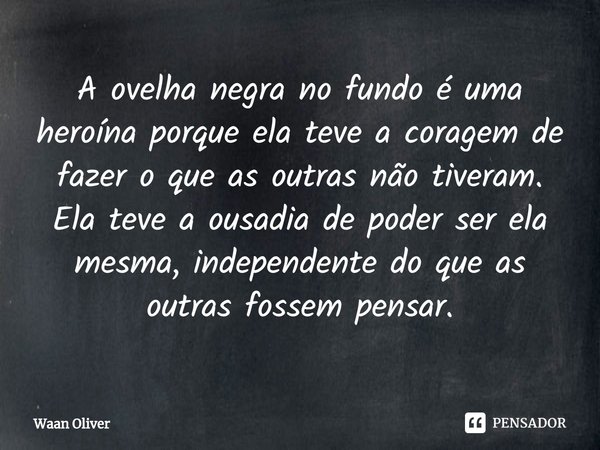 ⁠A ovelha negra no fundo é uma heroína porque ela teve a coragem de fazer o que as outras não tiveram. Ela teve a ousadia de poder ser ela mesma, independente d... Frase de Waan Oliver.