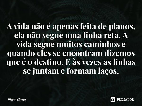 ⁠A vida não é apenas feita de planos, ela não segue uma linha reta. A vida segue muitos caminhos e quando eles se encontram dizemos que é o destino. E às vezes ... Frase de Waan Oliver.