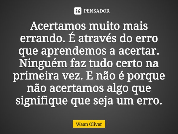 ⁠Acertamos muito mais errando. É através do erro que aprendemos a acertar. Ninguém faz tudo certo na primeira vez. E não é porque não acertamos algo que signifi... Frase de Waan Oliver.