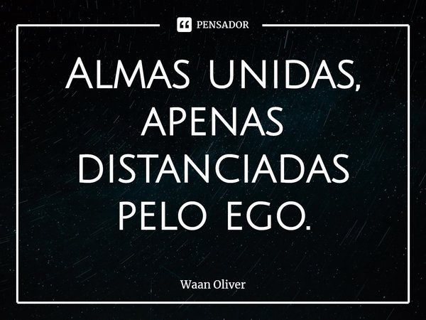 ⁠Almas unidas, apenas distanciadas pelo ego.... Frase de Waan Oliver.