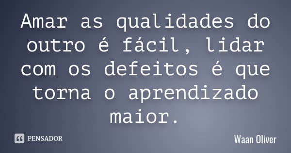 Amar as qualidades do outro é fácil, lidar com os defeitos é que torna o aprendizado maior.... Frase de Waan Oliver.