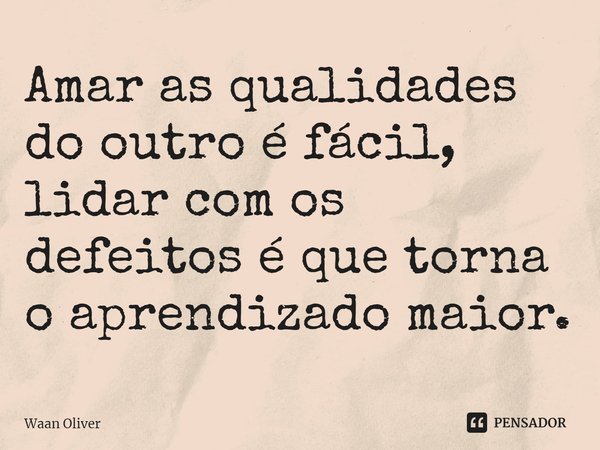 ⁠Amar as qualidades do outro é fácil, lidar com os defeitos é que torna o aprendizado maior.... Frase de Waan Oliver.