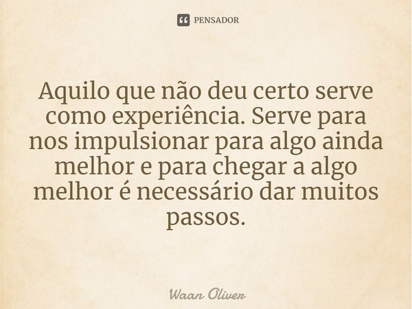 ⁠Aquilo que não deu certo serve como experiência. Serve para nos impulsionar para algo ainda melhor e para chegar a algo melhor é necessário dar muitos passos.... Frase de Waan Oliver.