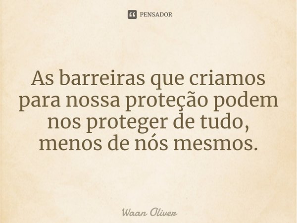 ⁠As barreiras que criamos para nossa proteção podem nos proteger de tudo, menos de nós mesmos.... Frase de Waan Oliver.