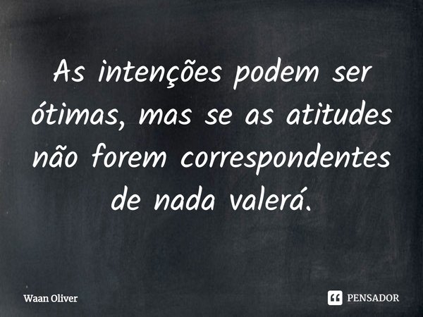 ⁠As intenções podem ser ótimas, mas se as atitudes não forem correspondentes de nada valerá.... Frase de Waan Oliver.