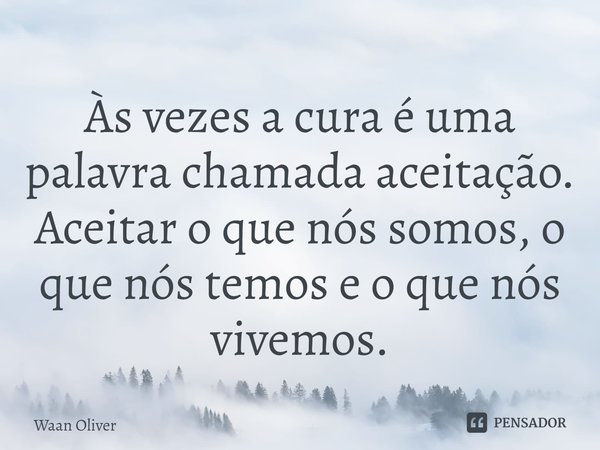 ⁠Às vezes a cura é uma palavra chamada aceitação. Aceitar o que nós somos, o que nós temos e o que nós vivemos.... Frase de Waan Oliver.