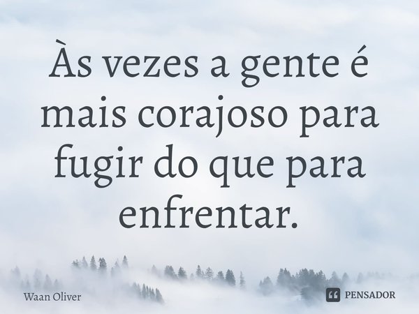 ⁠Às vezes a gente é mais corajoso para fugir do que para enfrentar.... Frase de Waan Oliver.