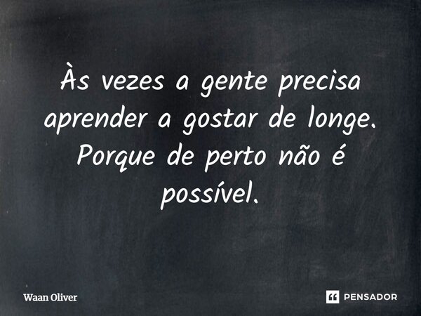 ⁠Às vezes a gente precisa aprender a gostar de longe. Porque de perto não é possível.... Frase de Waan Oliver.