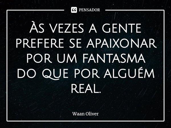 ⁠Às vezes a gente prefere se apaixonar por um fantasma do que por alguém real.... Frase de Waan Oliver.