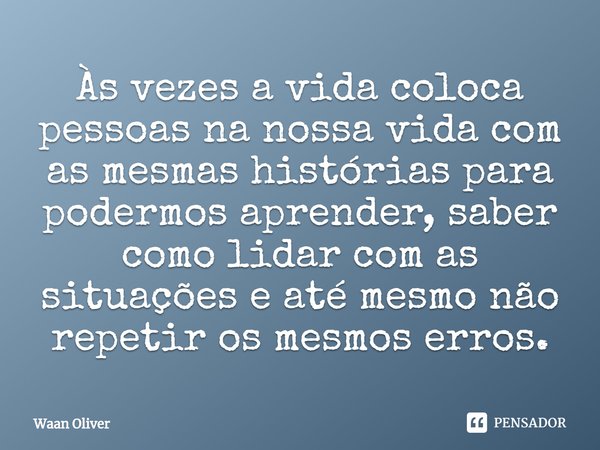 ⁠Às vezes a vida coloca pessoas na nossa vida com as mesmas histórias para podermos aprender, saber como lidar com as situações e até mesmo não repetir os mesmo... Frase de Waan Oliver.