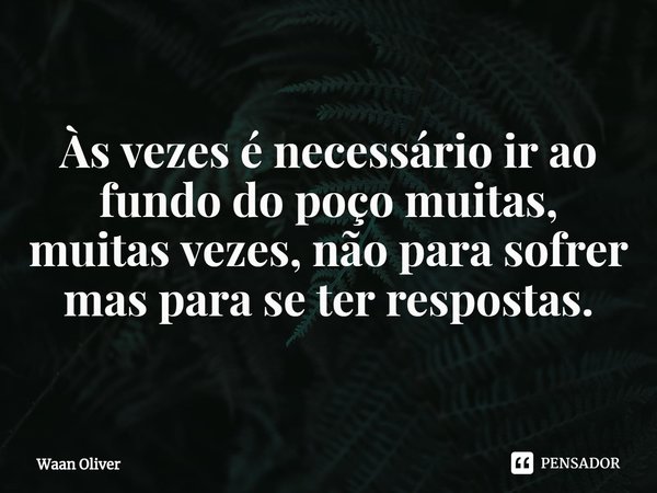 ⁠Às vezes é necessário ir ao fundo do poço muitas, muitas vezes, não para sofrer mas para se ter respostas.... Frase de Waan Oliver.