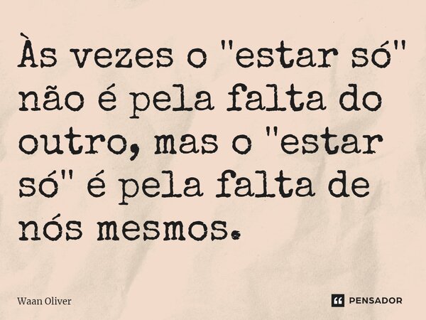 ⁠Às vezes o ''estar só'' não é pela falta do outro, mas o ''estar só'' é pela falta de nós mesmos.... Frase de Waan Oliver.