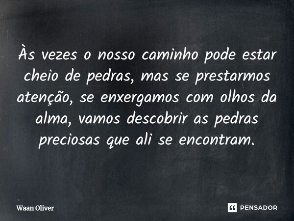 ⁠Às vezes o nosso caminho pode estar cheio de pedras, mas se prestarmos atenção, se enxergamos com olhos da alma, vamos descobrir as pedras preciosas que ali se... Frase de Waan Oliver.