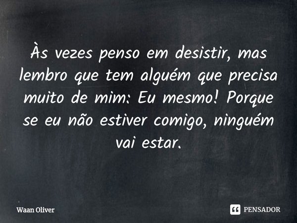 ⁠Às vezes penso em desistir, mas lembro que tem alguém que precisa muito de mim: Eu mesmo! Porque se eu não estiver comigo, ninguém vai estar.... Frase de Waan Oliver.
