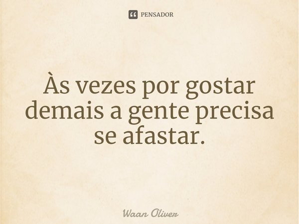 ⁠Às vezes por gostar demais a gente precisa se afastar.... Frase de Waan Oliver.