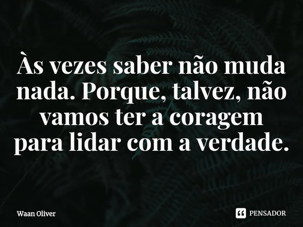 ⁠Às vezes saber não muda nada. Porque, talvez, não vamos ter a coragem para lidar com a verdade.... Frase de Waan Oliver.