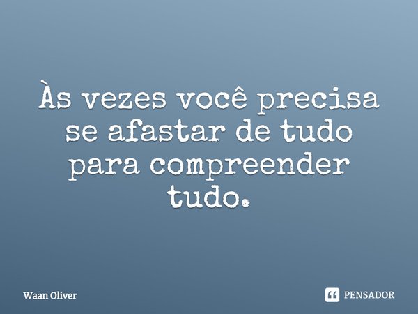 ⁠Às vezes você precisa se afastar de tudo para compreender tudo.... Frase de Waan Oliver.