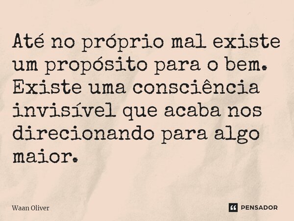⁠Até no próprio mal existe um propósito para o bem. Existe uma consciência invisível que acaba nos direcionando para algo maior.... Frase de Waan Oliver.