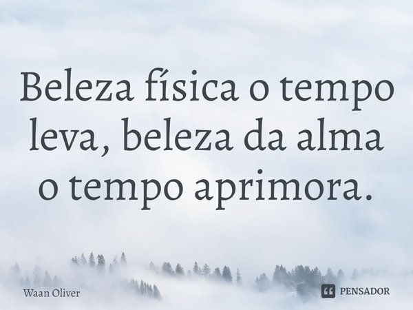 ⁠Beleza física o tempo leva, beleza da alma o tempo aprimora.... Frase de Waan Oliver.