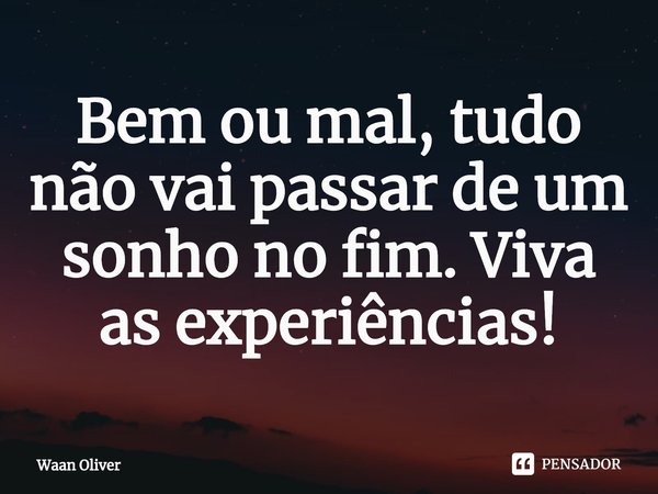⁠Bem ou mal, tudo não vai passar de um sonho no fim. Viva as experiências!... Frase de Waan Oliver.
