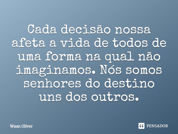 ⁠Cada decisão nossa afeta a vida de todos de uma forma na qual não imaginamos. Nós somos senhores do destino uns dos outros.... Frase de Waan Oliver.