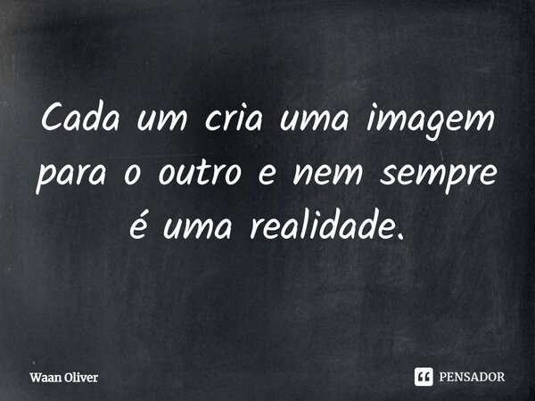 ⁠Cada um cria uma imagem para o outro e nem sempre é uma realidade.... Frase de Waan Oliver.