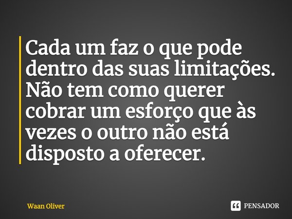 ⁠Cada um faz o que pode dentro das suas limitações. Não tem como querer cobrar um esforço que às vezes o outro não está disposto a oferecer.... Frase de Waan Oliver.