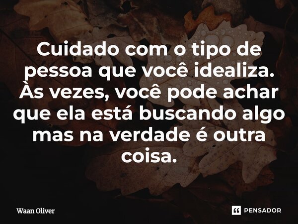 ⁠Cuidado com o tipo de pessoa que você idealiza. Às vezes, você pode achar que ela está buscando algo mas na verdade é outra coisa.... Frase de Waan Oliver.