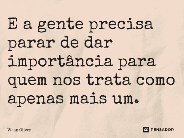 E a gente precisa parar de dar importância para quem nos trata como apenas mais um.⁠... Frase de Waan Oliver.
