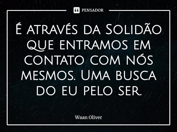 ⁠É através da Solidão que entramos em contato com nós mesmos. Uma busca do eu pelo ser.... Frase de Waan Oliver.