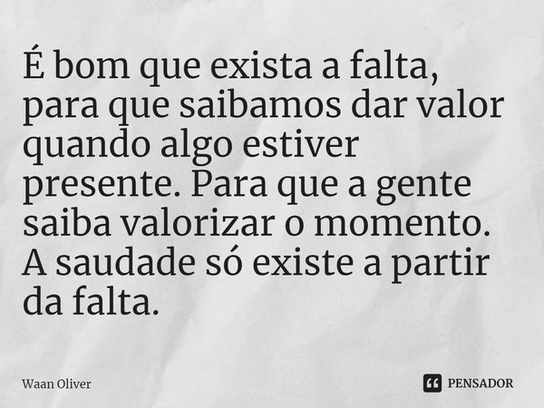 ⁠É bom que exista a falta, para que saibamos dar valor quando algo estiver presente. Para que a gente saiba valorizar o momento. A saudade só existe a partir da... Frase de Waan Oliver.