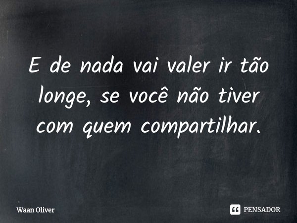 ⁠E de nada vai valer ir tão longe, se você não tiver com quem compartilhar.... Frase de Waan Oliver.