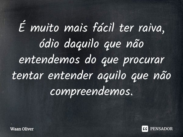 ⁠É muito mais fácil ter raiva, ódio daquilo que não entendemos do que procurar tentar entender aquilo que não compreendemos.... Frase de Waan Oliver.