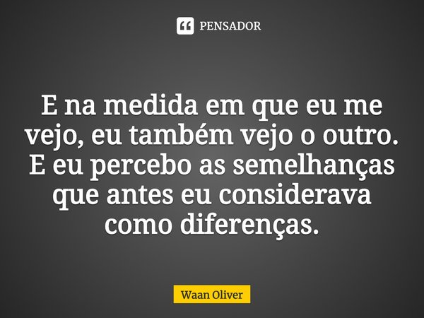 ⁠E na medida em que eu me vejo, eu também vejo o outro. E eu percebo as semelhanças que antes eu considerava como diferenças.... Frase de Waan Oliver.