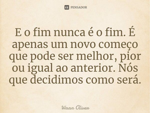 E o fim nunca é o fim. É apenas um novo começo que pode ser melhor, pior ou igual ao anterior. Nós que decidimos como será.⁠... Frase de Waan Oliver.