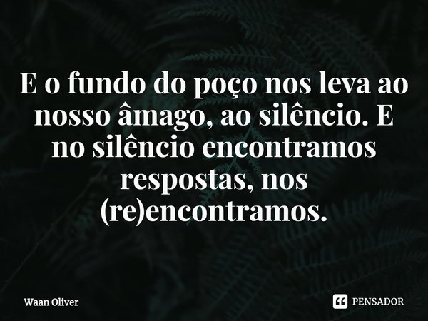 ⁠E o fundo do poço nos leva ao nosso âmago, ao silêncio. E no silêncio encontramos respostas, nos (re)encontramos.... Frase de Waan Oliver.