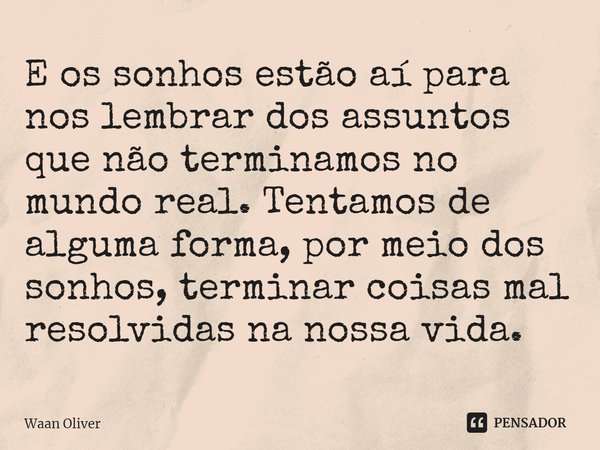 ⁠E os sonhos estão aí para nos lembrar dos assuntos que não terminamos no mundo real. Tentamos de alguma forma, por meio dos sonhos, terminar coisas mal resolvi... Frase de Waan Oliver.