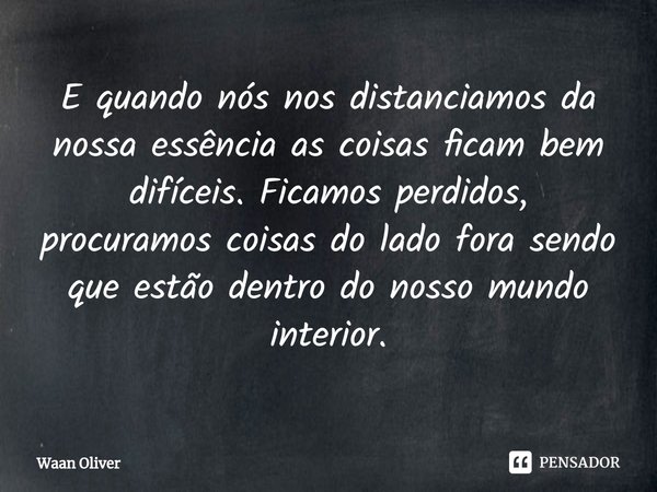 ⁠E quando nós nos distanciamos da nossa essência as coisas ficam bem difíceis. Ficamos perdidos, procuramos coisas do lado fora sendo que estão dentro do nosso ... Frase de Waan Oliver.