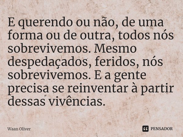 ⁠E querendo ou não, de uma forma ou de outra, todos nós sobrevivemos. Mesmo despedaçados, feridos, nós sobrevivemos. E a gente precisa se reinventar à partir de... Frase de Waan Oliver.