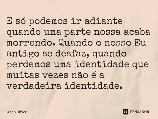 ⁠E só podemos ir adiante quando uma parte nossa acaba morrendo. Quando o nosso Eu antigo se desfaz, quando perdemos uma identidade que muitas vezes não é a verd... Frase de Waan Oliver.