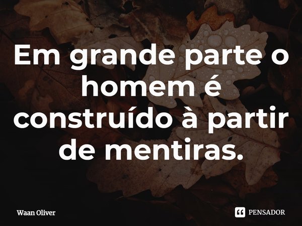 ⁠Em grande parte o homem é construído à partir de mentiras.... Frase de Waan Oliver.