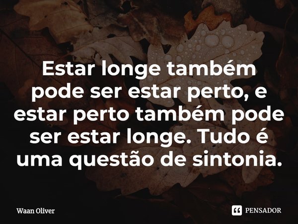 ⁠Estar longe também pode ser estar perto, e estar perto também pode ser estar longe. Tudo é uma questão de sintonia.... Frase de Waan Oliver.