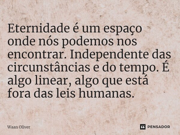 ⁠Eternidade é um espaço onde nós podemos nos encontrar. Independente das circunstâncias e do tempo. É algo linear, algo que está fora das leis humanas.... Frase de Waan Oliver.