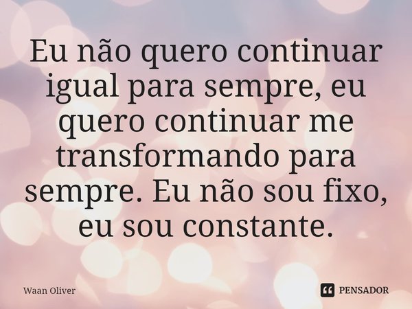 ⁠Eu não quero continuar igual para sempre, eu quero continuar me transformando para sempre. Eu não sou fixo, eu sou constante.... Frase de Waan Oliver.