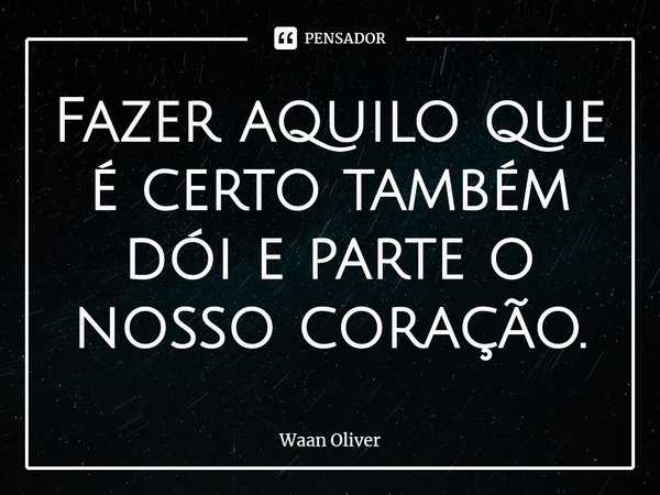 ⁠Fazer aquilo que é certo também dói e parte o nosso coração.... Frase de Waan Oliver.