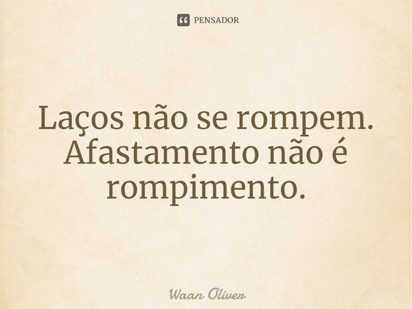 ⁠Laços não se rompem. Afastamento não é rompimento.... Frase de Waan Oliver.